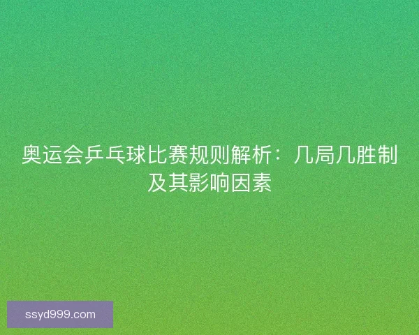 奥运会乒乓球比赛规则解析：几局几胜制及其影响因素