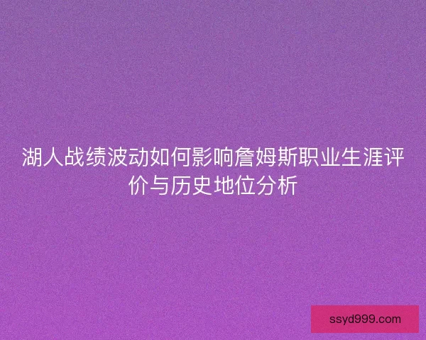 湖人战绩波动如何影响詹姆斯职业生涯评价与历史地位分析