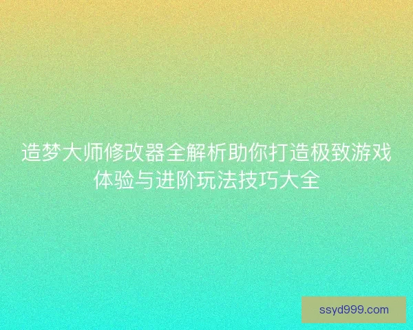造梦大师修改器全解析助你打造极致游戏体验与进阶玩法技巧大全