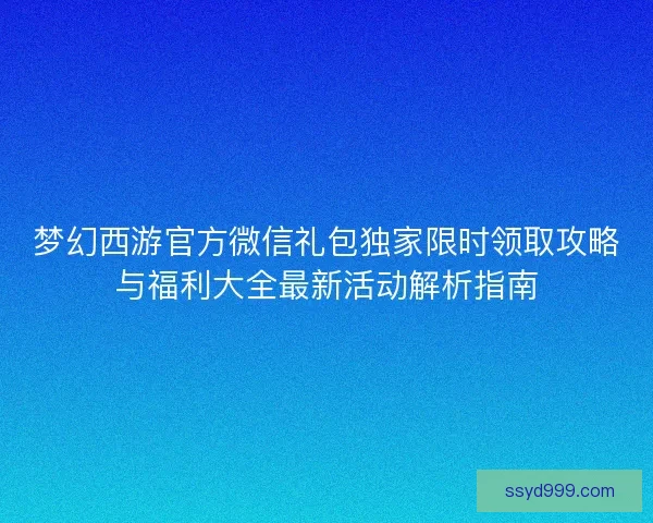 梦幻西游官方微信礼包独家限时领取攻略与福利大全最新活动解析指南